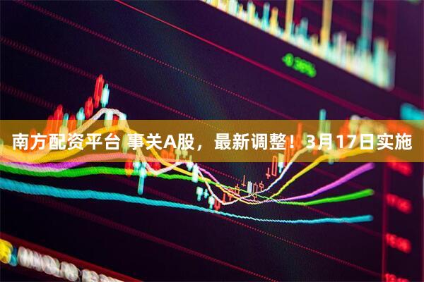 南方配资平台 事关A股，最新调整！3月17日实施