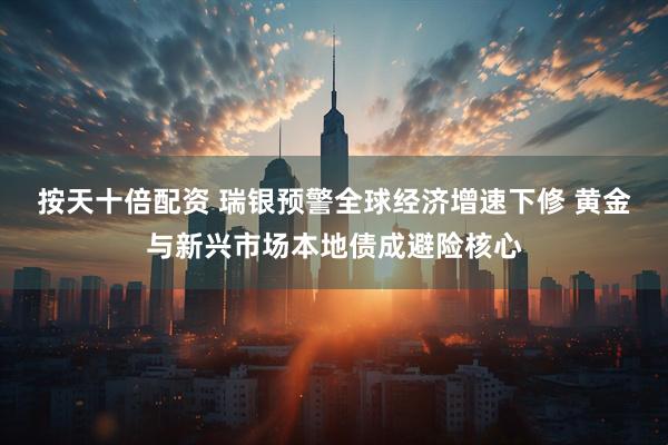 按天十倍配资 瑞银预警全球经济增速下修 黄金与新兴市场本地债成避险核心