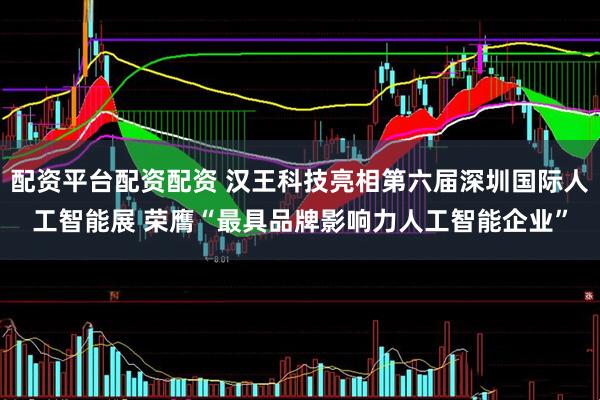 配资平台配资配资 汉王科技亮相第六届深圳国际人工智能展 荣膺“最具品牌影响力人工智能企业”