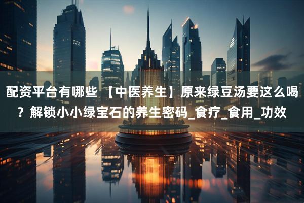配资平台有哪些 【中医养生】原来绿豆汤要这么喝？解锁小小绿宝石的养生密码_食疗_食用_功效