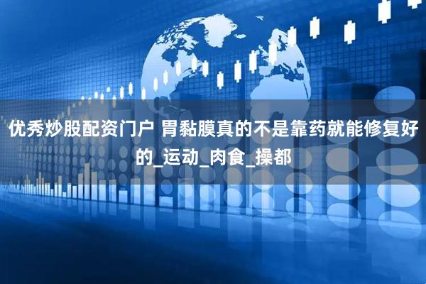 优秀炒股配资门户 胃黏膜真的不是靠药就能修复好的_运动_肉食_操都