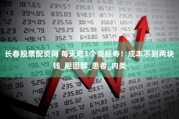 长春股票配资网 每天吃1个能延寿！成本不到两块钱_胆固醇_患者_肉类