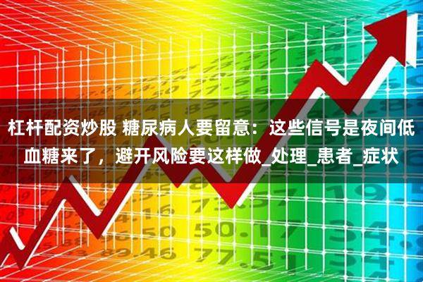 杠杆配资炒股 糖尿病人要留意：这些信号是夜间低血糖来了，避开风险要这样做_处理_患者_症状