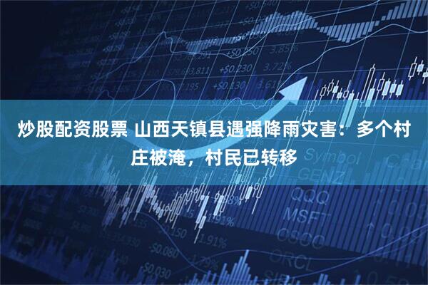 炒股配资股票 山西天镇县遇强降雨灾害：多个村庄被淹，村民已转移