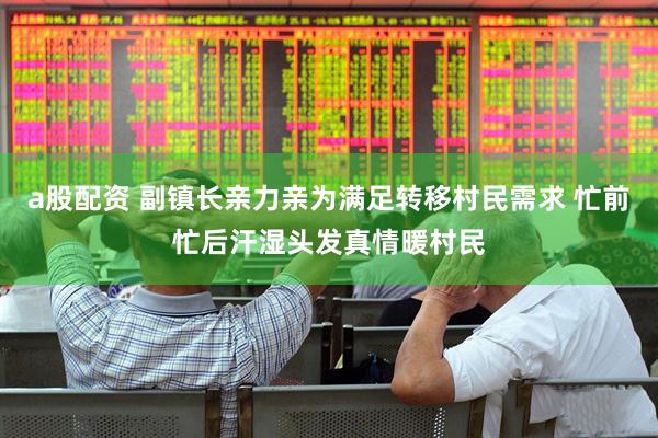 a股配资 副镇长亲力亲为满足转移村民需求 忙前忙后汗湿头发真情暖村民