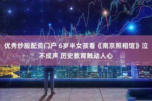 优秀炒股配资门户 6岁半女孩看《南京照相馆》泣不成声 历史教育触动人心
