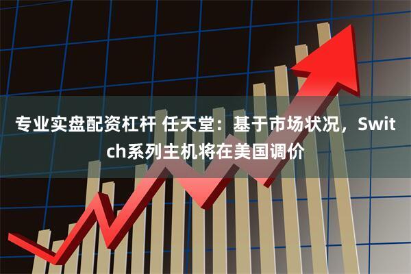 专业实盘配资杠杆 任天堂：基于市场状况，Switch系列主机将在美国调价
