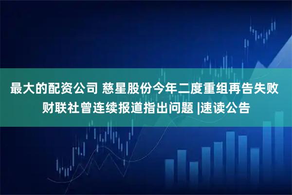 最大的配资公司 慈星股份今年二度重组再告失败 财联社曾连续报道指出问题 |速读公告