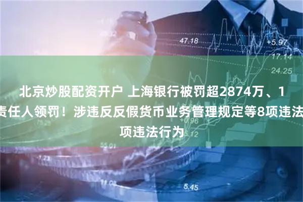 北京炒股配资开户 上海银行被罚超2874万、15名责任人领罚！涉违反反假货币业务管理规定等8项违法行为
