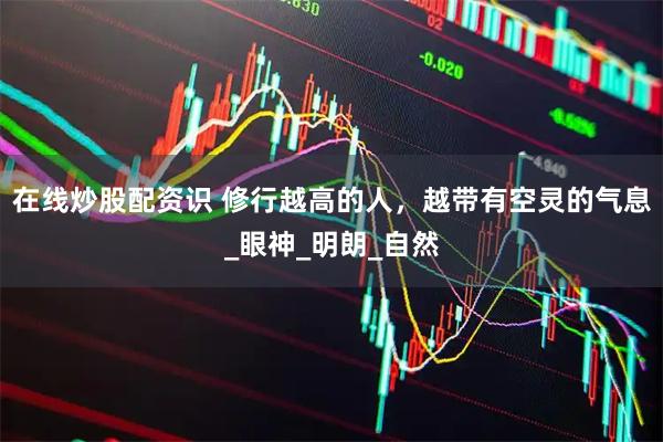 在线炒股配资识 修行越高的人，越带有空灵的气息_眼神_明朗_自然