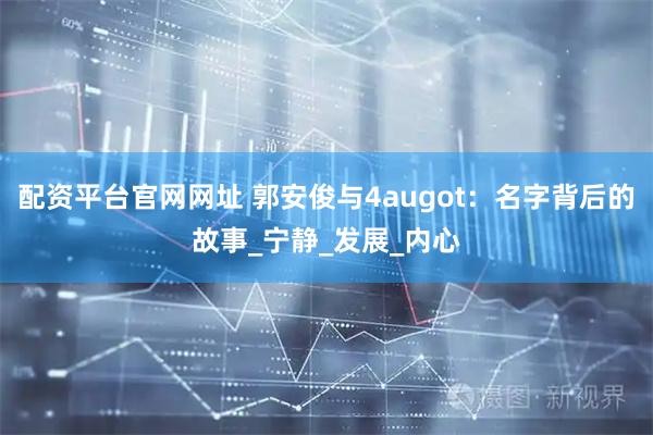 配资平台官网网址 郭安俊与4augot：名字背后的故事_宁静_发展_内心