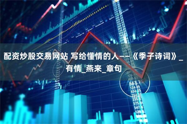 配资炒股交易网站 写给懂情的人——《季子诗词》_有情_燕来_章句