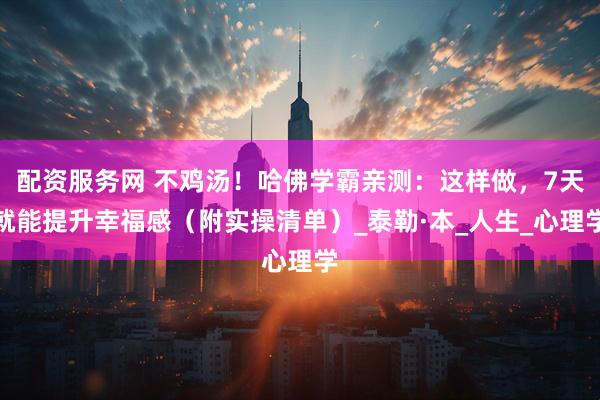 配资服务网 不鸡汤！哈佛学霸亲测：这样做，7天就能提升幸福感（附实操清单）_泰勒·本_人生_心理学