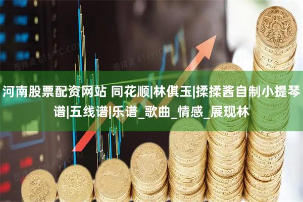 河南股票配资网站 同花顺|林倛玉|揉揉酱自制小提琴谱|五线谱|乐谱_歌曲_情感_展现林