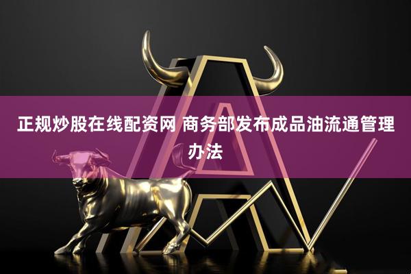 正规炒股在线配资网 商务部发布成品油流通管理办法