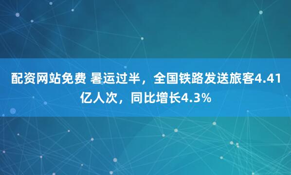 配资网站免费 暑运过半，全国铁路发送旅客4.41亿人次，同比增长4.3%