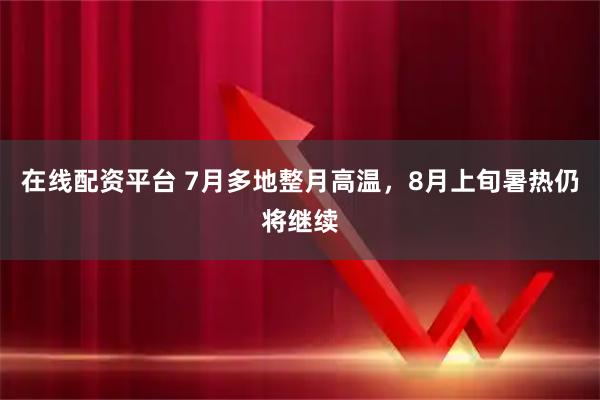 在线配资平台 7月多地整月高温，8月上旬暑热仍将继续