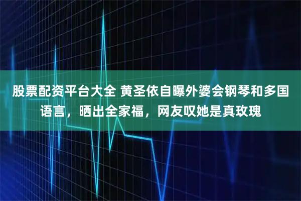 股票配资平台大全 黄圣依自曝外婆会钢琴和多国语言，晒出全家福，网友叹她是真玫瑰