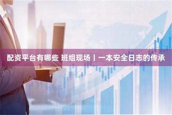 配资平台有哪些 班组现场丨一本安全日志的传承