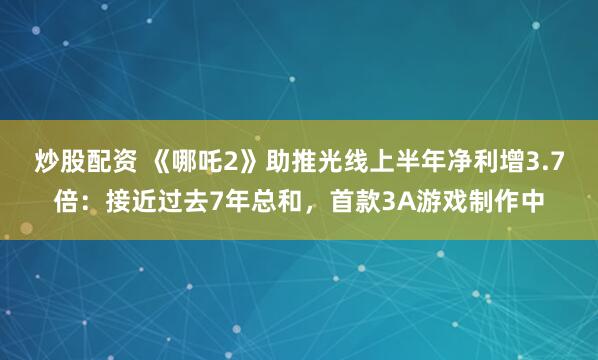 炒股配资 《哪吒2》助推光线上半年净利增3.7倍：接近过去7年总和，首款3A游戏制作中
