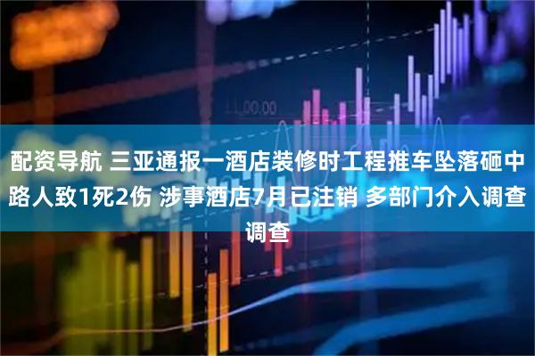 配资导航 三亚通报一酒店装修时工程推车坠落砸中路人致1死2伤 涉事酒店7月已注销 多部门介入调查