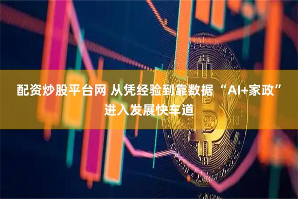 配资炒股平台网 从凭经验到靠数据 “AI+家政”进入发展快车道