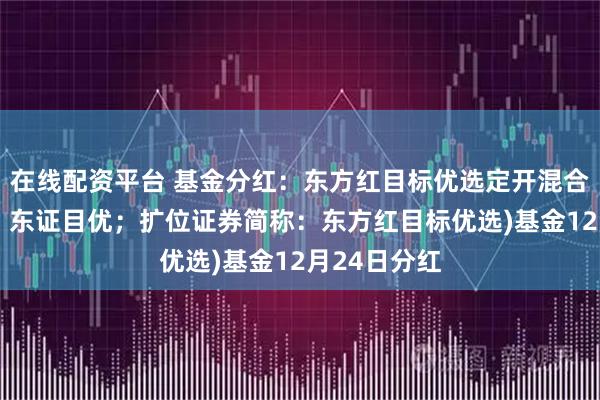 在线配资平台 基金分红：东方红目标优选定开混合(场内简称：东证目优；扩位证券简称：东方红目标优选)基金12月24日分红