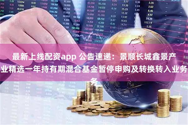 最新上线配资app 公告速递：景顺长城鑫景产业精选一年持有期混合基金暂停申购及转换转入业务