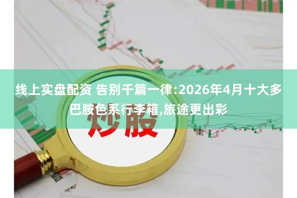 线上实盘配资 告别千篇一律:2026年4月十大多巴胺色系行李箱,旅途更出彩