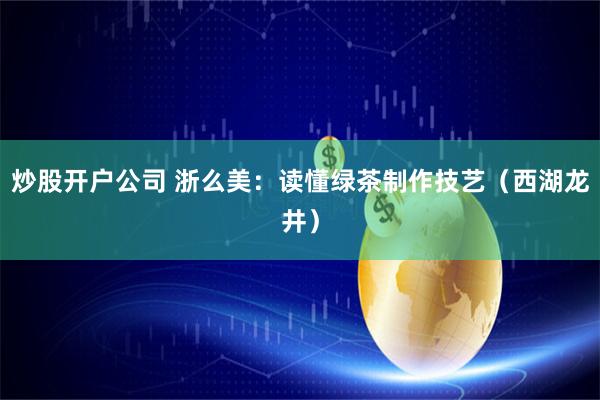 炒股开户公司 浙么美：读懂绿茶制作技艺（西湖龙井）