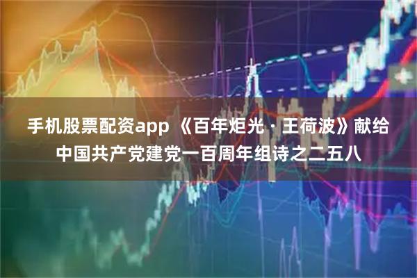 手机股票配资app 《百年炬光 · 王荷波》献给中国共产党建党一百周年组诗之二五八