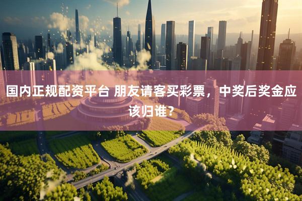 国内正规配资平台 朋友请客买彩票，中奖后奖金应该归谁？